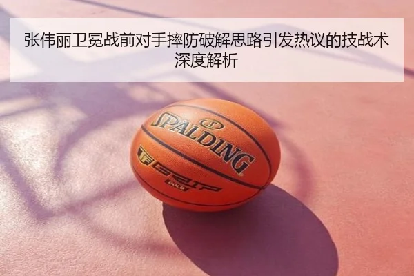 张伟丽卫冕战前对手摔防破解思路引发热议的技战术深度解析